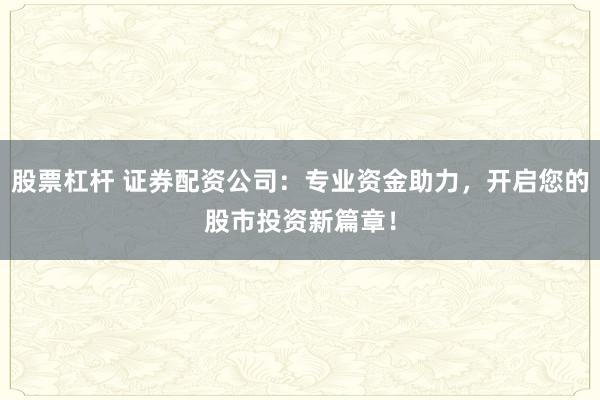 股票杠杆 证券配资公司：专业资金助力，开启您的股市投资新篇章！