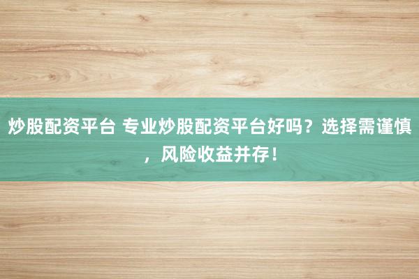 炒股配资平台 专业炒股配资平台好吗？选择需谨慎，风险收益并存！
