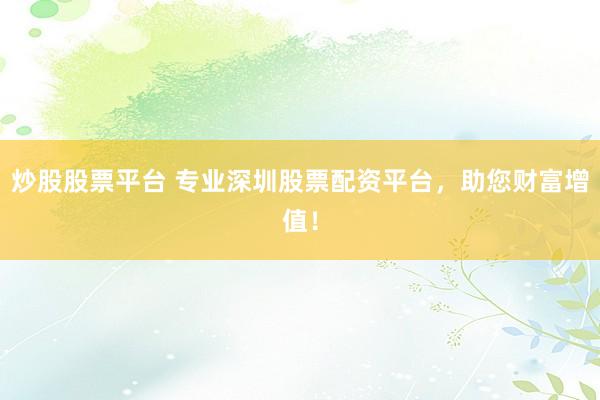 炒股股票平台 专业深圳股票配资平台，助您财富增值！