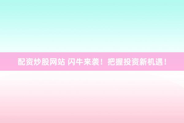 配资炒股网站 闪牛来袭！把握投资新机遇！