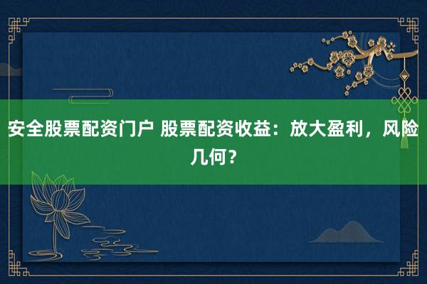 安全股票配资门户 股票配资收益：放大盈利，风险几何？