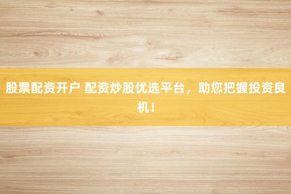 股票配资开户 配资炒股优选平台，助您把握投资良机！