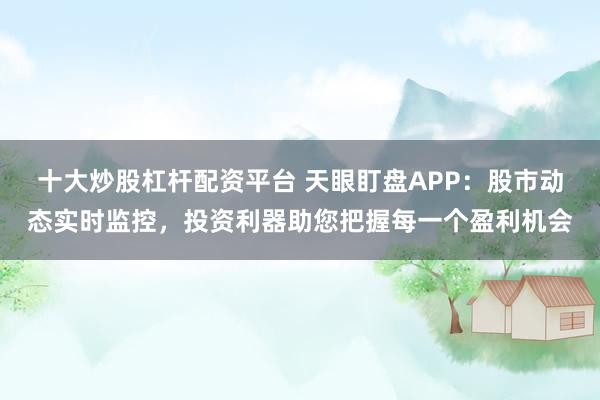 十大炒股杠杆配资平台 天眼盯盘APP：股市动态实时监控，投资利器助您把握每一个盈利机会
