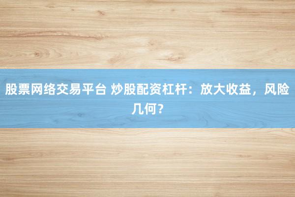 股票网络交易平台 炒股配资杠杆：放大收益，风险几何？