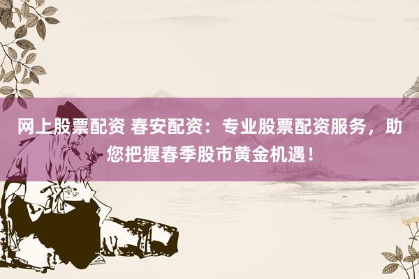 网上股票配资 春安配资：专业股票配资服务，助您把握春季股市黄金机遇！