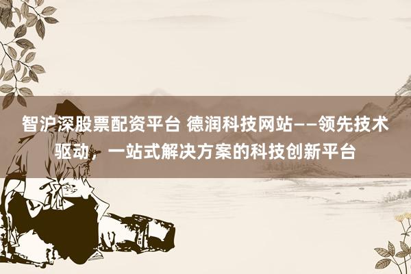 智沪深股票配资平台 德润科技网站——领先技术驱动,一站式解决方案的科技创新平台