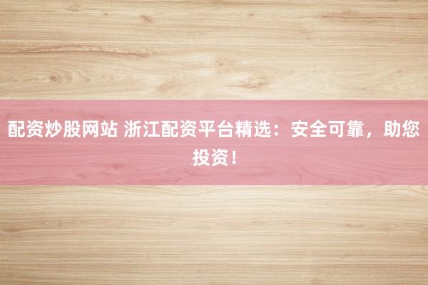 配资炒股网站 浙江配资平台精选：安全可靠，助您投资！