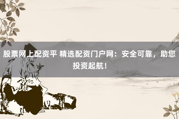 股票网上配资平 精选配资门户网：安全可靠，助您投资起航！