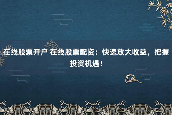 在线股票开户 在线股票配资：快速放大收益，把握投资机遇！