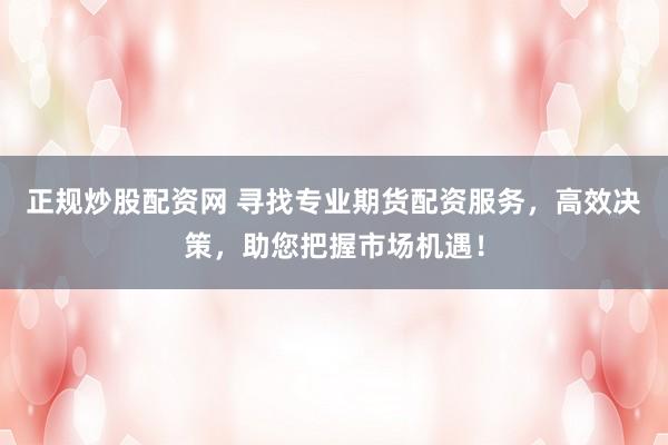 正规炒股配资网 寻找专业期货配资服务，高效决策，助您把握市场机遇！