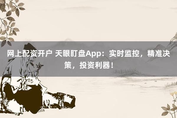 网上配资开户 天眼盯盘App：实时监控，精准决策，投资利器！
