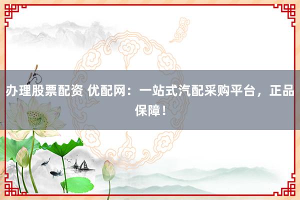 办理股票配资 优配网：一站式汽配采购平台，正品保障！
