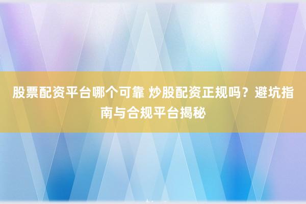 股票配资平台哪个可靠 炒股配资正规吗？避坑指南与合规平台揭秘