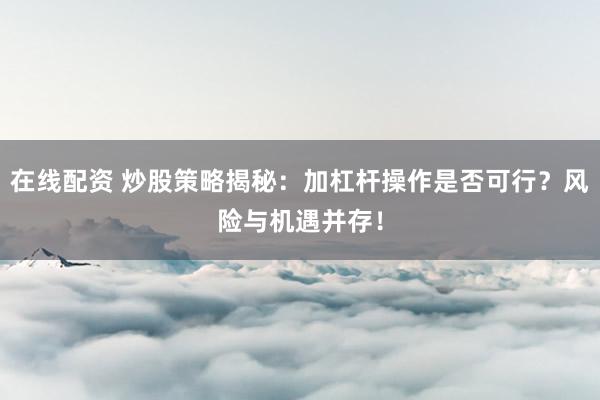 在线配资 炒股策略揭秘：加杠杆操作是否可行？风险与机遇并存！