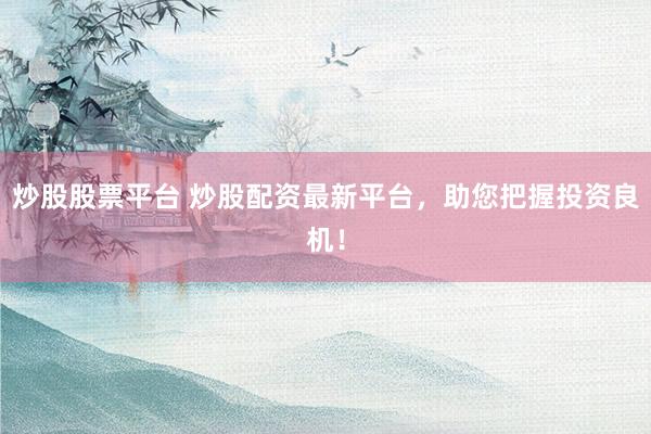 炒股股票平台 炒股配资最新平台，助您把握投资良机！