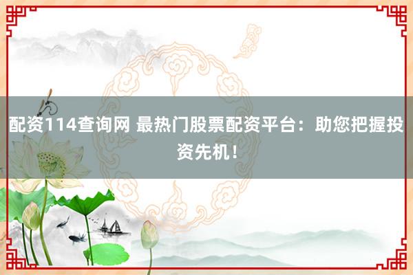 配资114查询网 最热门股票配资平台：助您把握投资先机！