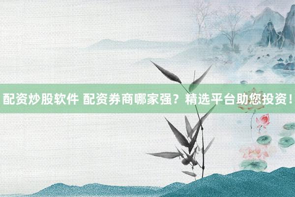配资炒股软件 配资券商哪家强？精选平台助您投资！