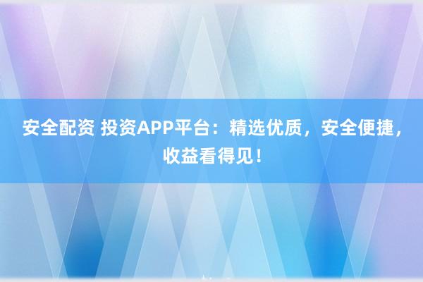 安全配资 投资APP平台：精选优质，安全便捷，收益看得见！