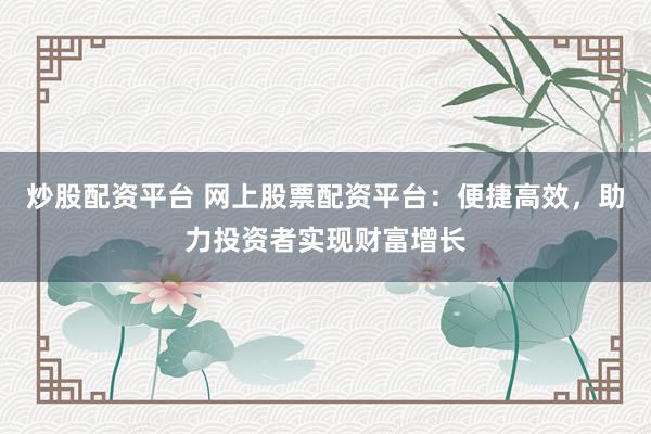 炒股配资平台 网上股票配资平台：便捷高效，助力投资者实现财富增长