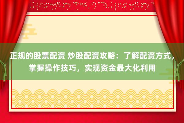 正规的股票配资 炒股配资攻略：了解配资方式，掌握操作技巧，实现资金最大化利用
