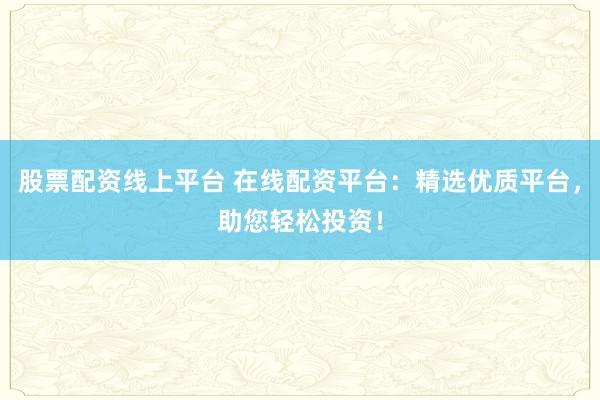 股票配资线上平台 在线配资平台：精选优质平台，助您轻松投资！