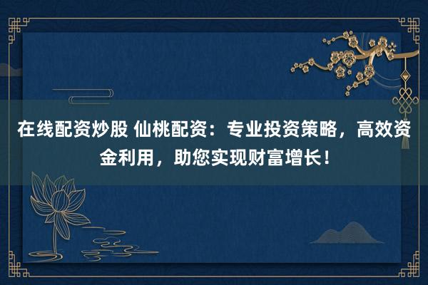 在线配资炒股 仙桃配资：专业投资策略，高效资金利用，助您实现财富增长！