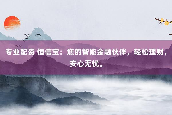 专业配资 恒信宝：您的智能金融伙伴，轻松理财，安心无忧。