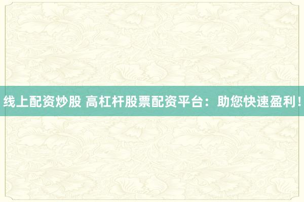 线上配资炒股 高杠杆股票配资平台：助您快速盈利！