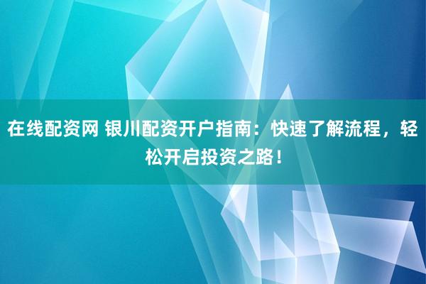 在线配资网 银川配资开户指南：快速了解流程，轻松开启投资之路！