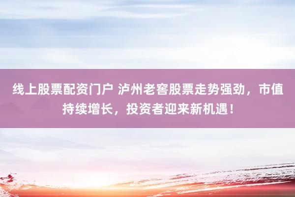 线上股票配资门户 泸州老窖股票走势强劲，市值持续增长，投资者迎来新机遇！