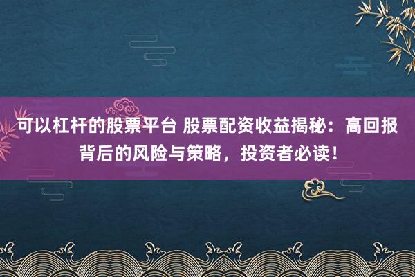 可以杠杆的股票平台 股票配资收益揭秘：高回报背后的风险与策略，投资者必读！