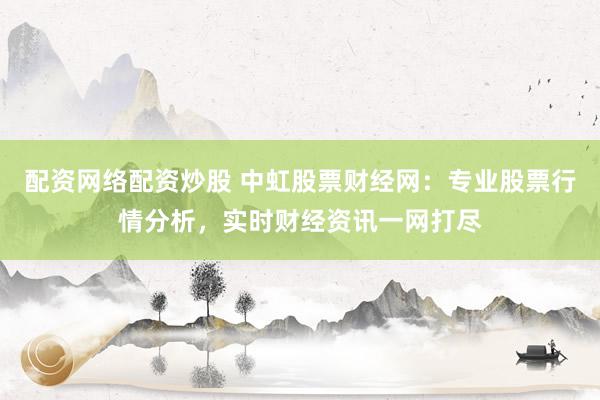 配资网络配资炒股 中虹股票财经网：专业股票行情分析，实时财经资讯一网打尽