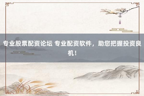 专业股票配资论坛 专业配资软件，助您把握投资良机！