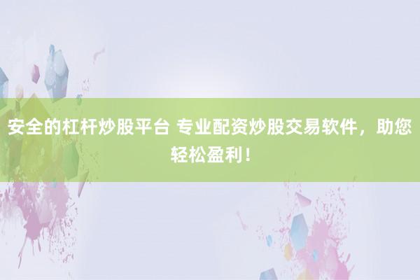 安全的杠杆炒股平台 专业配资炒股交易软件,助您轻松盈利!