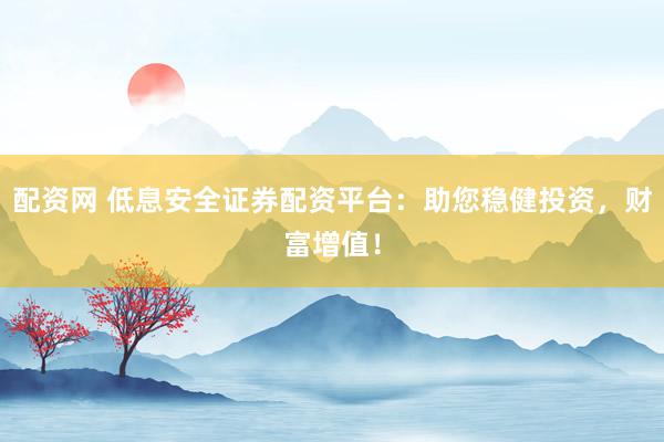 配资网 低息安全证券配资平台：助您稳健投资，财富增值！