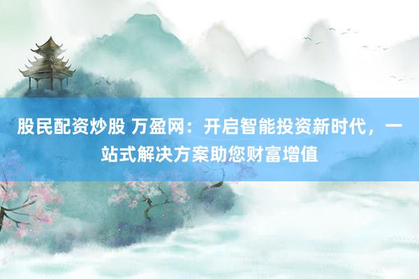 股民配资炒股 万盈网：开启智能投资新时代，一站式解决方案助您财富增值