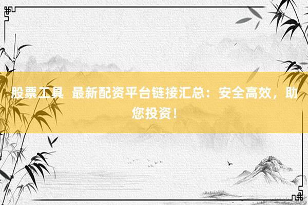 股票工具  最新配资平台链接汇总：安全高效，助您投资！