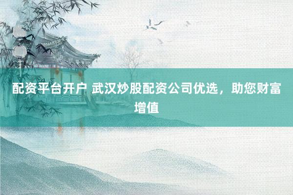 配资平台开户 武汉炒股配资公司优选，助您财富增值