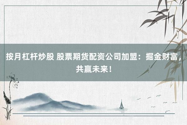 按月杠杆炒股 股票期货配资公司加盟：掘金财富，共赢未来！