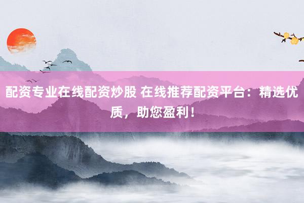 配资专业在线配资炒股 在线推荐配资平台：精选优质，助您盈利！