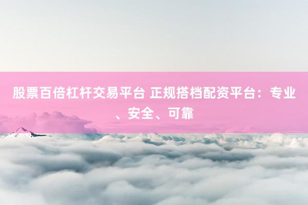 股票百倍杠杆交易平台 正规搭档配资平台：专业、安全、可靠