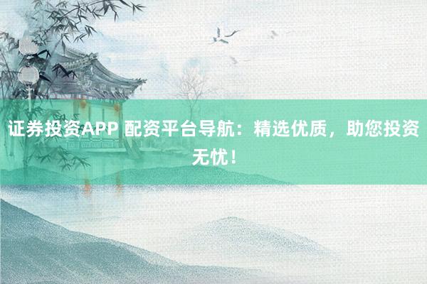 证券投资APP 配资平台导航：精选优质，助您投资无忧！