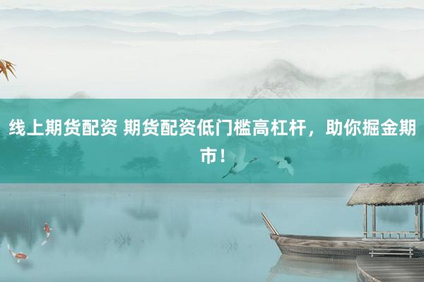 线上期货配资 期货配资低门槛高杠杆，助你掘金期市！