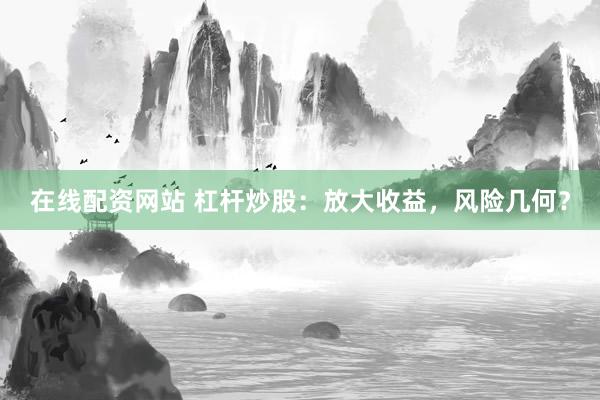 在线配资网站 杠杆炒股：放大收益，风险几何？