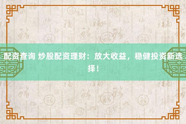 配资查询 炒股配资理财:放大收益,稳健投资新选择!