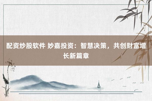 配资炒股软件 妙嘉投资：智慧决策，共创财富增长新篇章