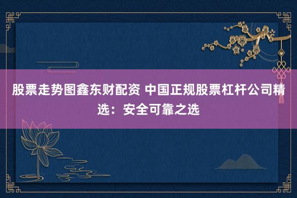 股票走势图鑫东财配资 中国正规股票杠杆公司精选：安全可靠之选