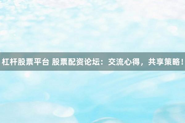 杠杆股票平台 股票配资论坛：交流心得，共享策略！