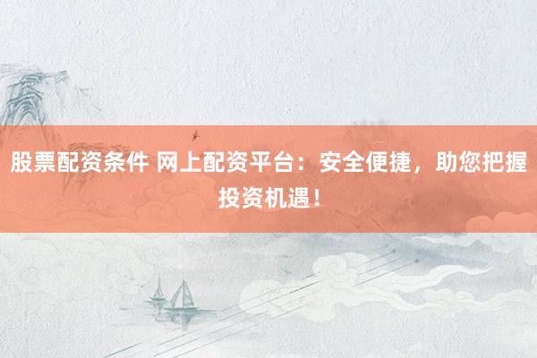 股票配资条件 网上配资平台：安全便捷，助您把握投资机遇！