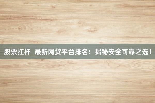 股票扛杆  最新网贷平台排名：揭秘安全可靠之选！